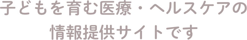 子どもを育む医療・ヘルスケアの情報提供サイトです